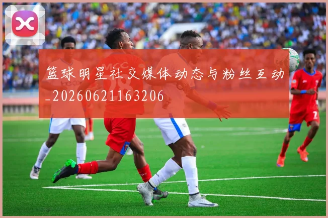 篮球明星社交媒体动态与粉丝互动_20260621163206
