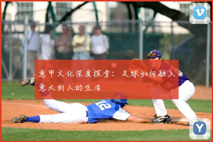 意甲文化深度探索：足球如何融入意大利人的生活