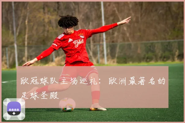 欧冠球队主场巡礼：欧洲最著名的足球圣殿