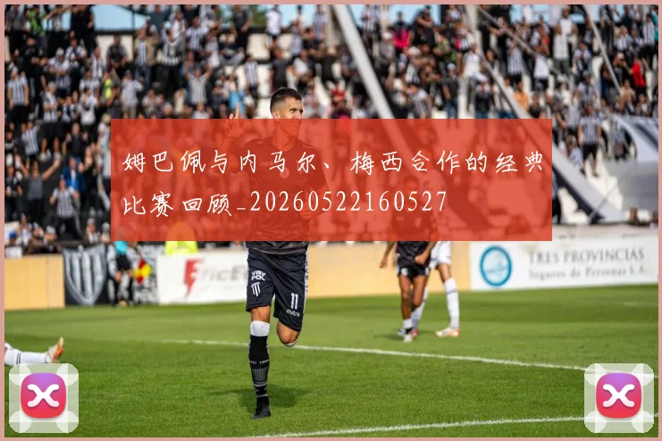 姆巴佩与内马尔、梅西合作的经典比赛回顾_20260522160527