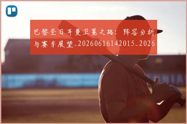 巴黎圣日耳曼卫冕之路：阵容分析与赛季展望_20260616142015_20260707012201