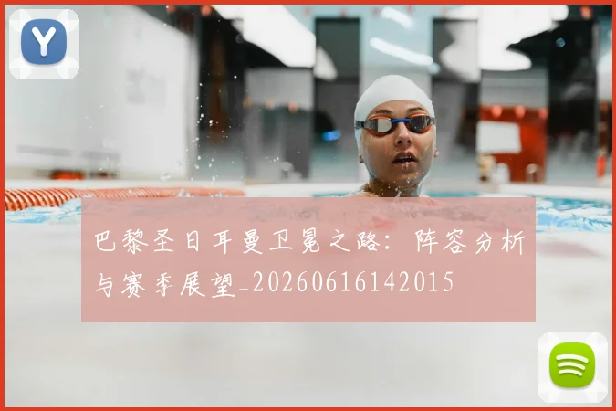 巴黎圣日耳曼卫冕之路:阵容分析与赛季展望_20260616142015
