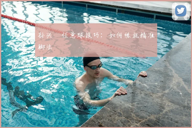 孙兴慜任意球技巧：如何练就精准脚法