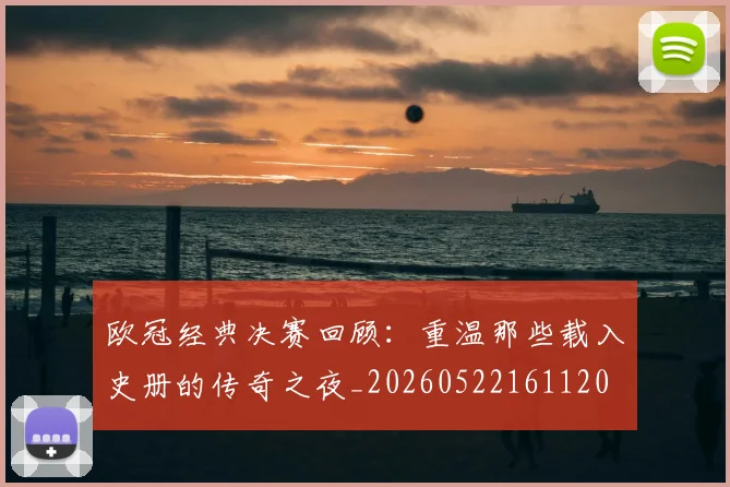 欧冠经典决赛回顾：重温那些载入史册的传奇之夜_20260522161120