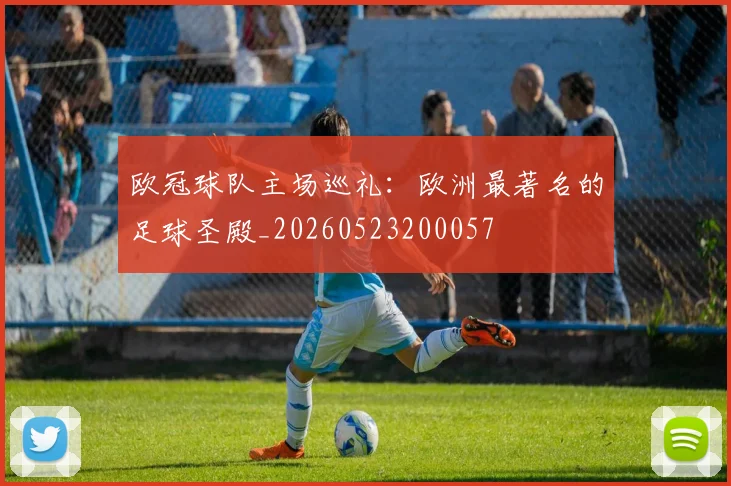 欧冠球队主场巡礼:欧洲最著名的足球圣殿_20260523200057