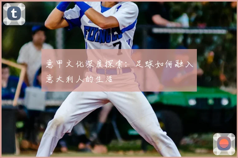 意甲文化深度探索:足球如何融入意大利人的生活