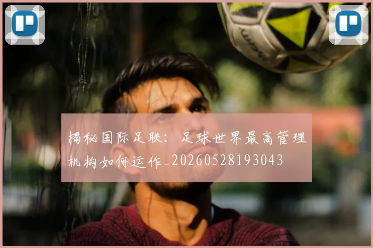 揭秘国际足联：足球世界最高管理机构如何运作_20260528193043