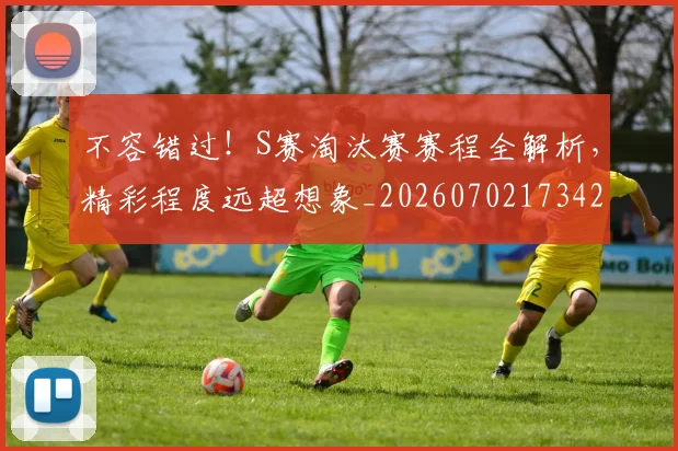不容错过！S赛淘汰赛赛程全解析，精彩程度远超想象_20260702173420