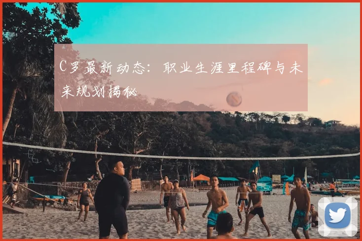 C罗最新动态：职业生涯里程碑与未来规划揭秘