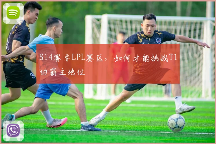 S14赛季LPL赛区，如何才能挑战T1的霸主地位