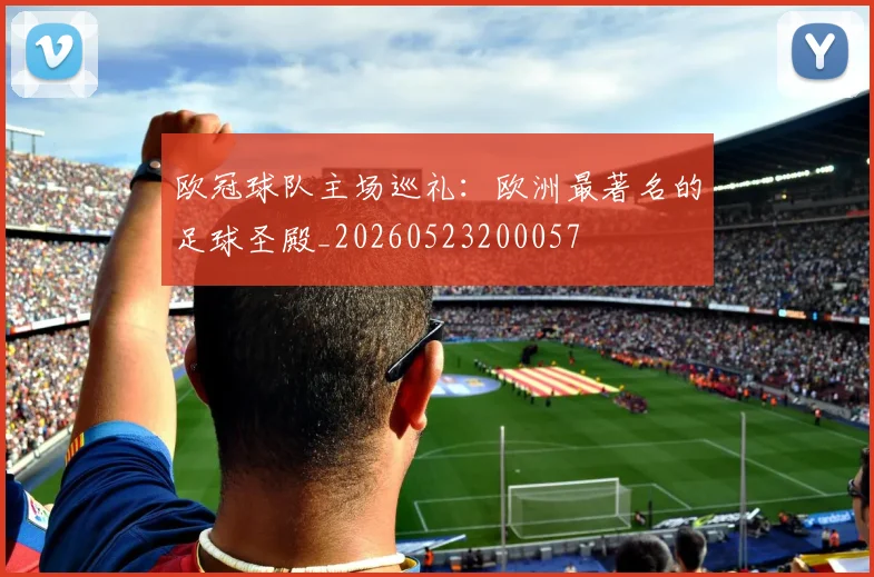 欧冠球队主场巡礼：欧洲最著名的足球圣殿_20260523200057