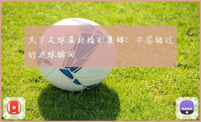 天下足球最新精彩集锦:不容错过的进球瞬间