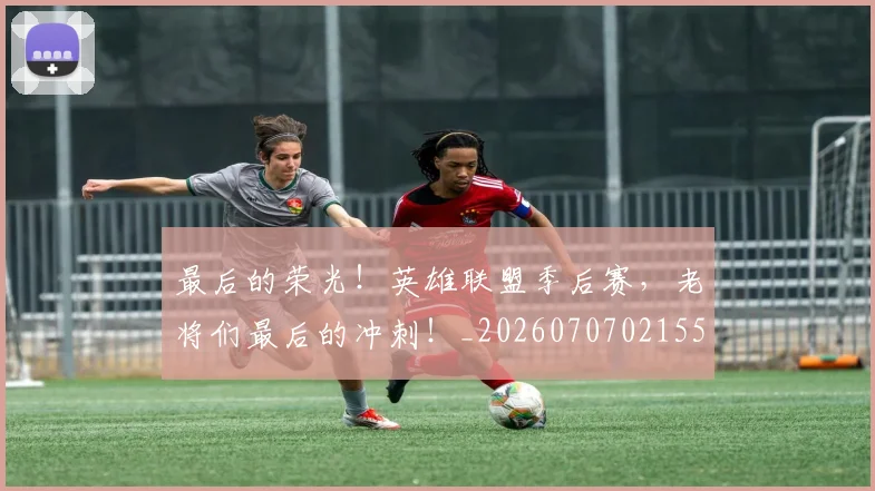 最后的荣光!英雄联盟季后赛,老将们最后的冲刺!_20260707021555