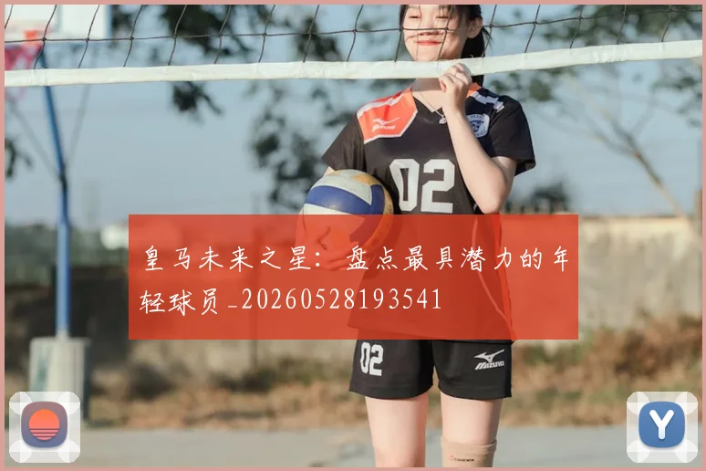 皇马未来之星:盘点最具潜力的年轻球员_20260528193541