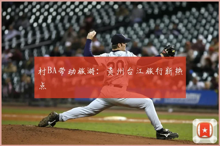 村BA带动旅游：贵州台江旅行新热点