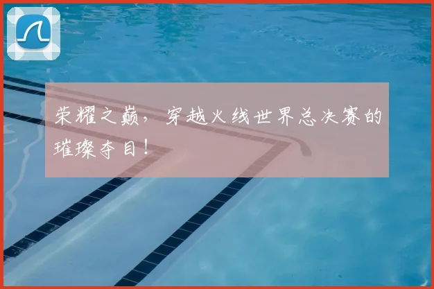 荣耀之巅,穿越火线世界总决赛的璀璨夺目!