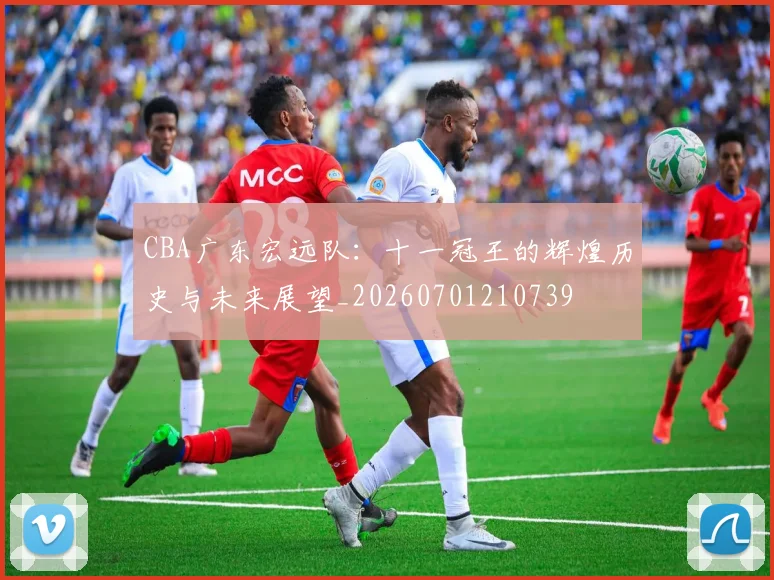 CBA广东宏远队：十一冠王的辉煌历史与未来展望_20260701210739