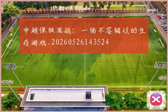 中超保级混战：一场不容错过的生存游戏_20260526143524