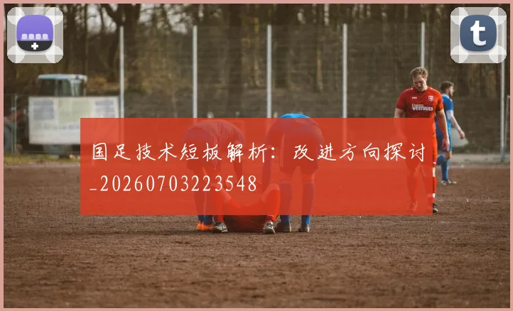 国足技术短板解析:改进方向探讨_20260703223548