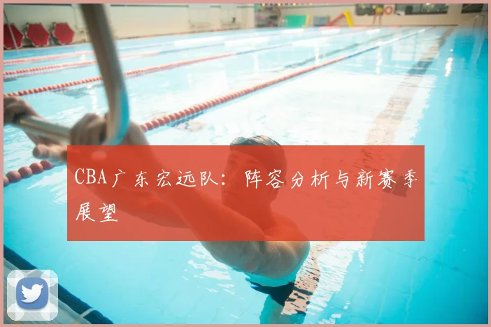 CBA广东宏远队：阵容分析与新赛季展望