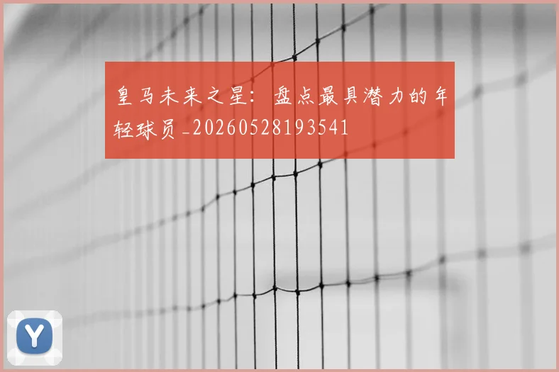 皇马未来之星：盘点最具潜力的年轻球员_20260528193541