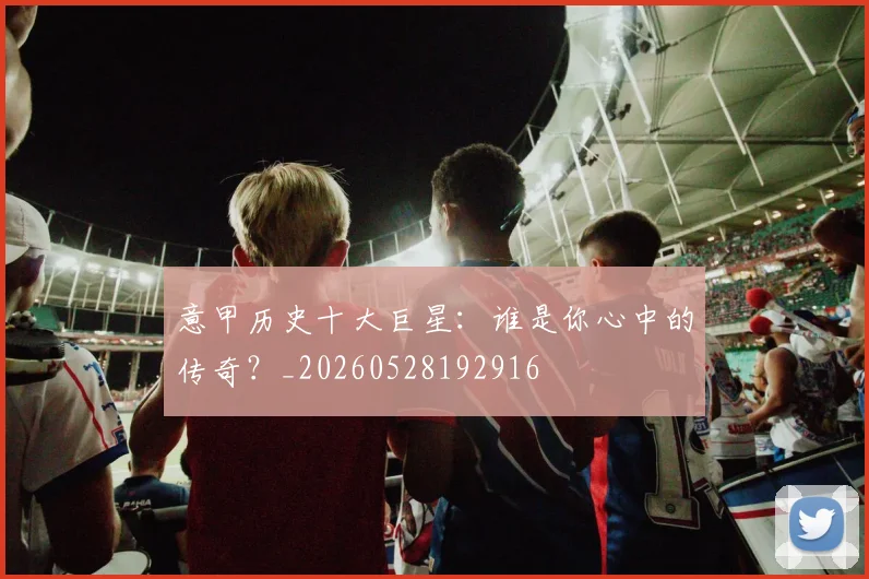 意甲历史十大巨星:谁是你心中的传奇?_20260528192916