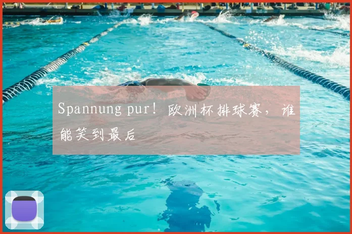 Spannung pur!欧洲杯排球赛,谁能笑到最后
