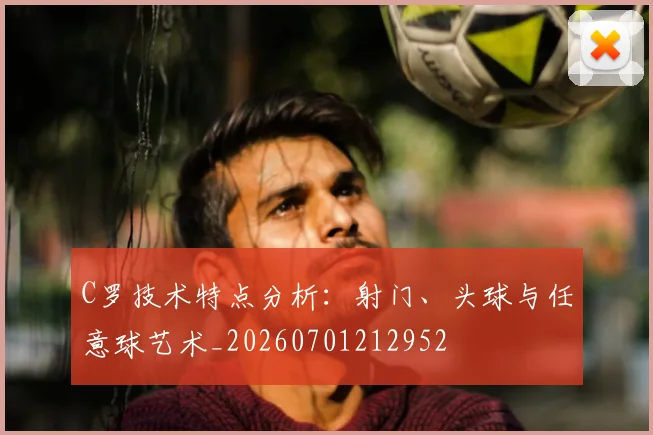 C罗技术特点分析：射门、头球与任意球艺术_20260701212952