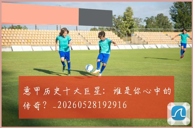 意甲历史十大巨星：谁是你心中的传奇？_20260528192916