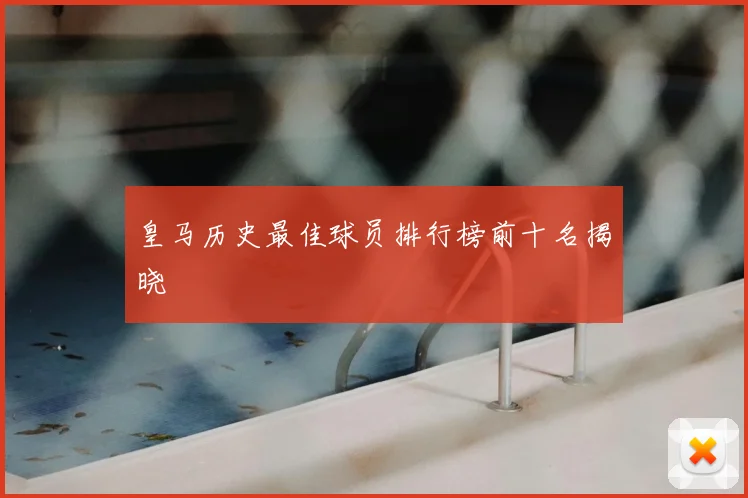 皇马历史最佳球员排行榜前十名揭晓