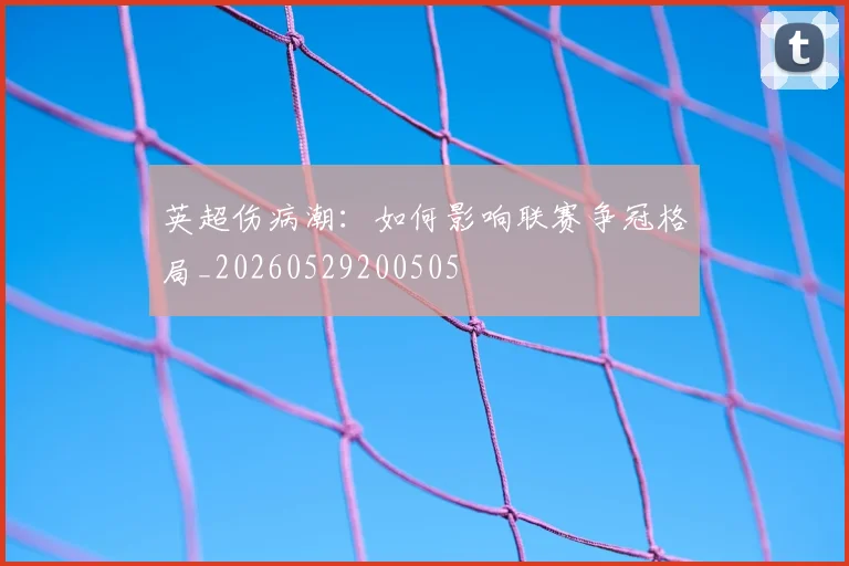 英超伤病潮:如何影响联赛争冠格局_20260529200505