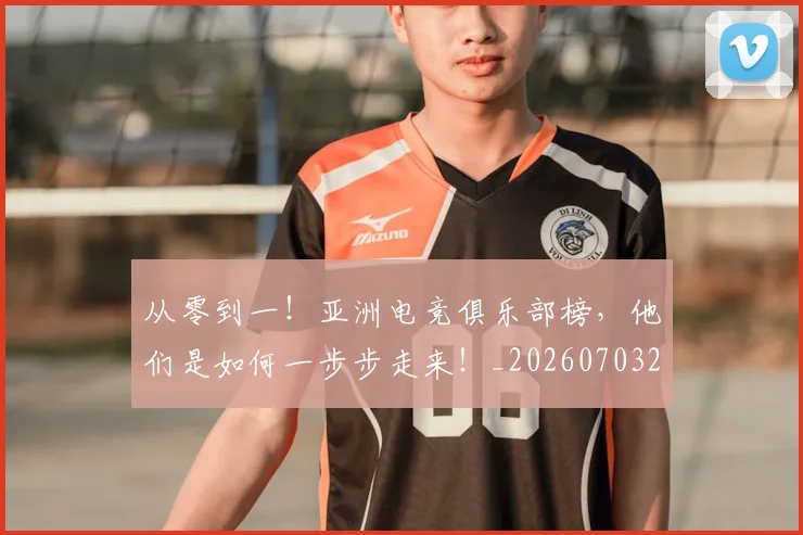 从零到一!亚洲电竞俱乐部榜,他们是如何一步步走来!_20260703213353