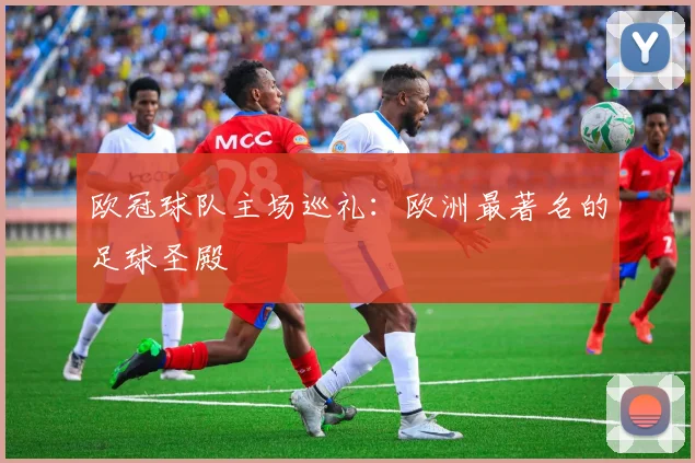 欧冠球队主场巡礼:欧洲最著名的足球圣殿