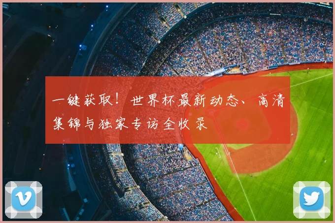 一键获取!世界杯最新动态、高清集锦与独家专访全收录