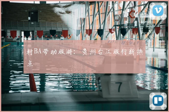 村BA带动旅游:贵州台江旅行新热点