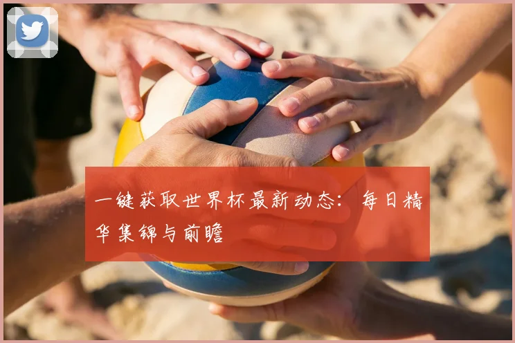 一键获取世界杯最新动态:每日精华集锦与前瞻