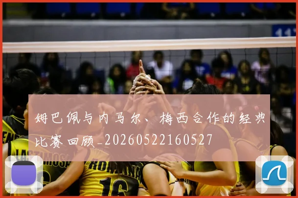 姆巴佩与内马尔、梅西合作的经典比赛回顾_20260522160527