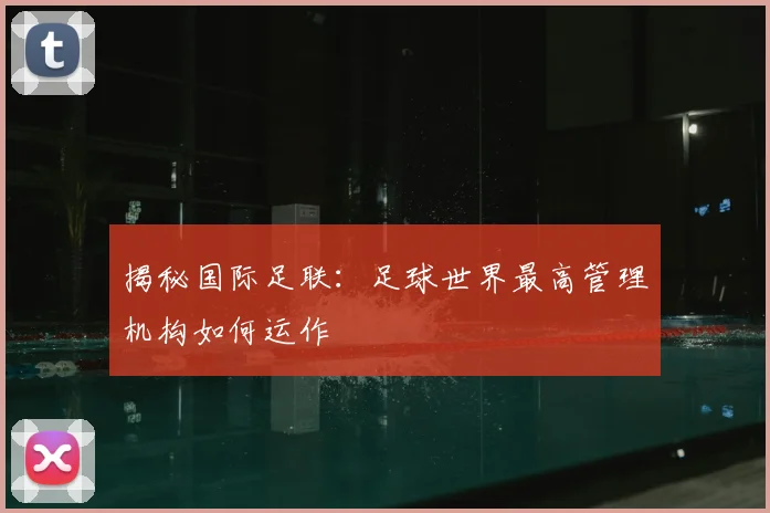 揭秘国际足联：足球世界最高管理机构如何运作
