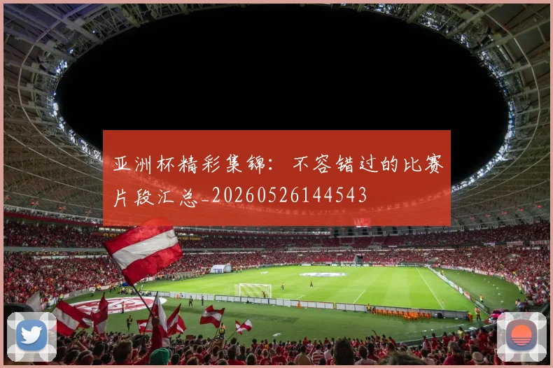 亚洲杯精彩集锦：不容错过的比赛片段汇总_20260526144543