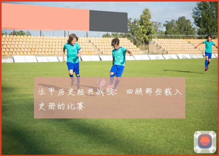 法甲历史经典战役:回顾那些载入史册的比赛