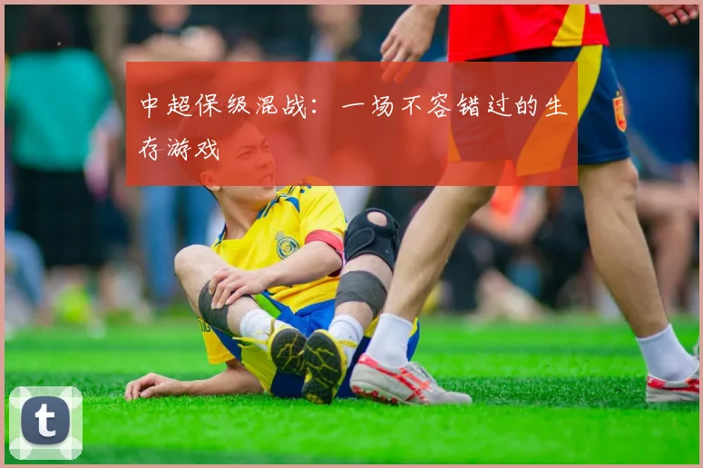 中超保级混战：一场不容错过的生存游戏