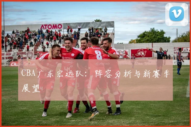 CBA广东宏远队：阵容分析与新赛季展望