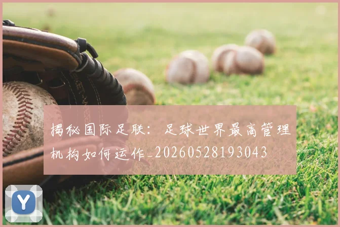 揭秘国际足联：足球世界最高管理机构如何运作_20260528193043