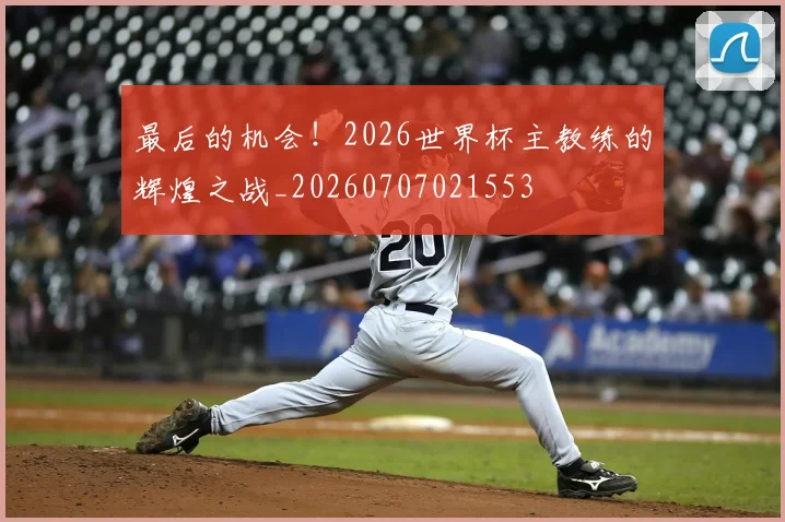 最后的机会！2026世界杯主教练的辉煌之战_20260707021553