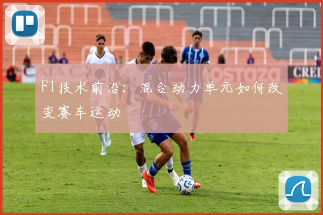 F1技术前沿:混合动力单元如何改变赛车运动