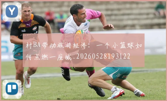 村BA带动旅游经济：一个小篮球如何点燃一座城_20260528193122