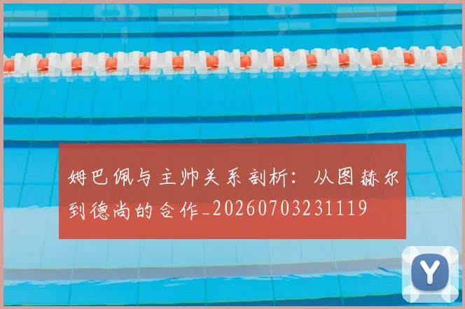 姆巴佩与主帅关系剖析:从图赫尔到德尚的合作_20260703231119