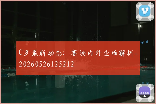 C罗最新动态：赛场内外全面解析_20260526125212