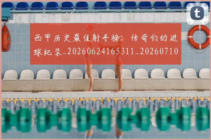 西甲历史最佳射手榜：传奇们的进球纪录_20260624165311_20260710012154