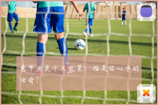 意甲历史十大巨星：谁是你心中的传奇？